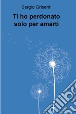 Ti ho perdonato solo per amarti. E-book. Formato EPUB ebook