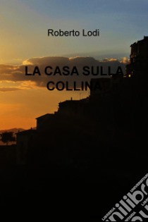 LA CASA SULLA COLLINA. E-book. Formato EPUB ebook di Roberto Lodi