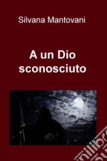 A un Dio sconosciuto. E-book. Formato EPUB ebook di Silvana Mantovani