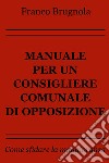 Manuale per un consigliere comunale di opposizione. E-book. Formato EPUB ebook di Franco Brugnola
