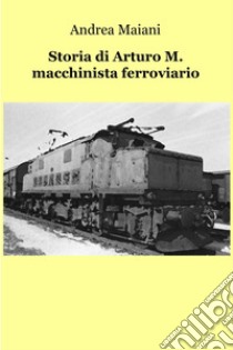 Storia di Arturo M. macchinista ferroviario. E-book. Formato EPUB ebook di andrea maiani