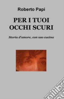 PER I TUOI OCCHI SCURI. E-book. Formato EPUB ebook di Roberto Papi