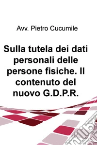 Sulla tutela dei dati personali delle persone fisiche. Il contenuto del nuovo G.D.P.R.. E-book. Formato EPUB ebook