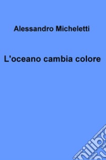 L'oceano cambia colore. E-book. Formato EPUB ebook di Alessandro Micheletti