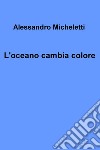 L'oceano cambia colore. E-book. Formato EPUB ebook di Alessandro Micheletti