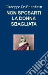 NON SPOSARTI LA DONNA SBAGLIATA. E-book. Formato EPUB ebook di Giuseppe De Benedictis