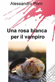 Una rosa bianca per il vampiro. E-book. Formato EPUB ebook di Porri  Alessandro