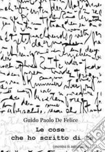 Le cose che ho scritto di te. E-book. Formato EPUB ebook di Guido Paolo De Felice