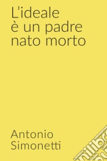 L'ideale è un padre nato morto. E-book. Formato EPUB ebook di simonetti  antonio