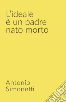 L'ideale è un padre nato morto. E-book. Formato EPUB ebook di antonio simonetti