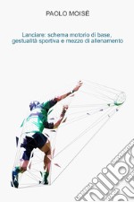 Lanciare: schema motorio di base, gestualità sportiva e mezzo di allenamento. E-book. Formato EPUB ebook