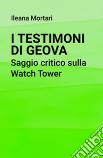 I Testimoni di Geova. Saggio critico sulla Watch Tower. E-book. Formato EPUB ebook di Ileana Mortari