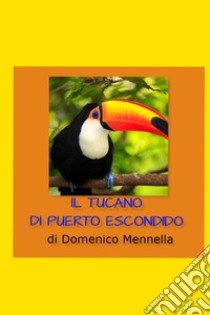 IL TUCANO DI PUERTO ESCONDIDO. E-book. Formato EPUB ebook di Domenico Mennella