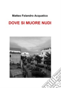 DOVE SI MUORE NUDI. E-book. Formato EPUB ebook di Matteo Felandro Acquatico