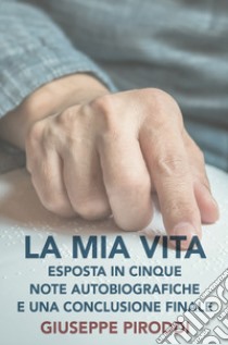 La mia vita esposta in cinque note autobiografiche e una conclusione finale. E-book. Formato EPUB ebook di Giuseppe Piroddi