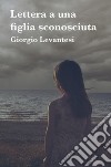 LETTERA A UNA FIGLIA SCONOSCIUTA. E-book. Formato EPUB ebook di giorgio levantesi