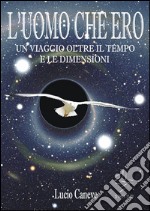 L'UOMO CHE ERO... un viaggio oltre il tempo e le dimensioni. E-book. Formato Mobipocket ebook