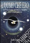 L'UOMO CHE ERO... un viaggio oltre il tempo e le dimensioni. E-book. Formato EPUB ebook