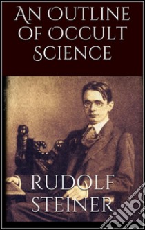An Outline of Occult Science . E-book. Formato EPUB ebook di Rudolf Steiner