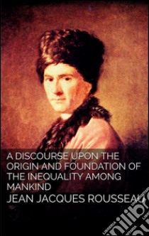 A discourse upon the origin and the foundation of the inequality among mankind. E-book. Formato Mobipocket ebook di Jean Jacques Rousseau