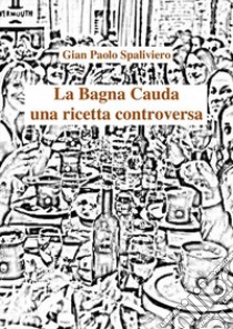 La bagna cauda - Una ricetta controversa. E-book. Formato Mobipocket ebook di Gian Paolo Spaliviero