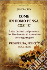 Come un uomo pensa, così è - Sette Lezioni del pioniere del Movimento di Autoaiuto per raggiungere  PROSPERITA’, FELICITA’, SUCCESSO. E-book. Formato Mobipocket ebook