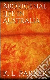 Aboriginal Life in Australia . E-book. Formato EPUB ebook di K. Langloh Parker