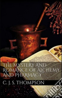 The mystery and romance of alchemy and pharmacy. E-book. Formato Mobipocket ebook di Charles John Samuel Thompson