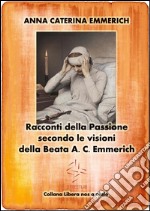 Racconti della Passione - Passione e morte di Gesù - Secondo le visioni della Beata A. C. Emmerich. E-book. Formato Mobipocket