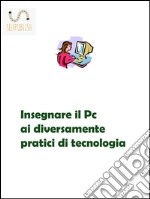 Insegnare il Pc ai diversamente pratici di tecnologia. E-book. Formato PDF
