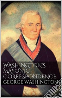 Washington's Masonic Correspondence . E-book. Formato EPUB ebook di George Washington