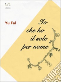 Io che ho il sole per nome. E-book. Formato EPUB ebook di Yu Fal