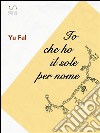 Io che ho il sole per nome. E-book. Formato EPUB ebook di Yu Fal