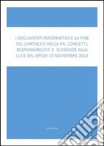 I Documenti Informatici E La Fine Del Cartaceo Nella Pa: Concetti, Responsabilità E Scadenze Alla Luce Del Dpcm 13 Novembre 2014: I concetti tecnici e normativi spiegati con linguaggio chiaro, immmediato e ricco di esemp. E-book. Formato EPUB ebook