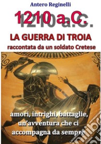 1.210 a.C. La guerra di Troia raccontata da un soldato Cretese. E-book. Formato Mobipocket ebook di Antero Reginelli