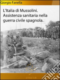 L'Italia fascista nella organizzazione sanitaria della guerra civile spagnola. E-book. Formato Mobipocket ebook di Giorgio Fanella