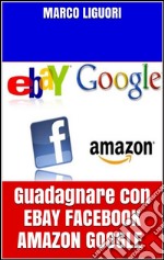 Guadagnare con eBay Facebook Amazon Google. E-book. Formato PDF ebook