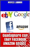 Guadagnare con eBay Facebook Amazon Google. E-book. Formato PDF ebook