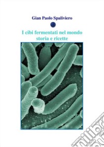 I cibi fermentati nel mondo - Storia e ricette . E-book. Formato EPUB ebook di Gian Paolo Spaliviero