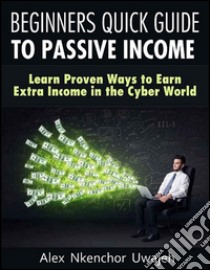 Beginners Quick Guide to Passive Income: Learn Proven Ways to Earn Extra Income in the Cyber World. E-book. Formato Mobipocket ebook di Alex Nkenchor Uwajeh