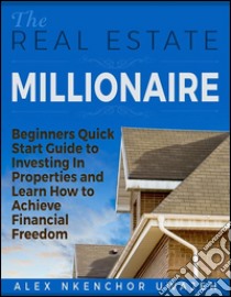 The Real Estate Millionaire - Beginners Quick Start Guide to Investing In Properties and Learn How to Achieve Financial Freedom . E-book. Formato Mobipocket ebook di Alex Nkenchor Uwajeh