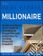 The Real Estate Millionaire - Beginners Quick Start Guide to Investing In Properties and Learn How to Achieve Financial Freedom . E-book. Formato EPUB ebook