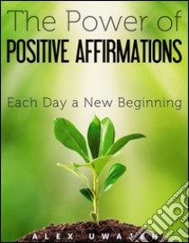 The Power of Positive Affirmations: Each Day a New Beginning. E-book. Formato Mobipocket ebook di Alex Uwajeh