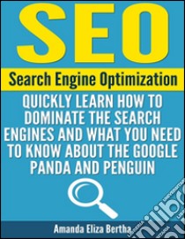 SEO: (Search Engine Optimization) - Quickly Learn How to Dominate the Search Engines and What You Need to Know About the Google Panda and Penguin. E-book. Formato Mobipocket ebook di Amanda Eliza Bertha