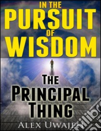 In the pursuit of wisdom: the principal thing. E-book. Formato EPUB ebook di Alex Uwajeh