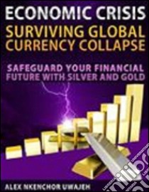 Economic Crisis: Surviving Global Currency Collapse - Safeguard Your Financial Future with Silver and Gold. E-book. Formato Mobipocket ebook di Alex Nkenchor Uwajeh