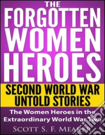 The Forgotten Women Heroes: Second World War Untold Stories - The Women Heroes in the Extraordinary World War Two . E-book. Formato Mobipocket ebook di Scott S. F. Meaker