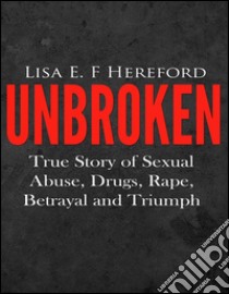 Unbroken: True Story of Sexual Abuse, Drugs, Rape, Betrayal and Triumph. E-book. Formato Mobipocket ebook di Lisa E. F. Hereford