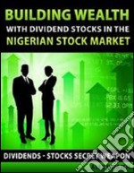 Building Wealth with Dividend Stocks in the Nigerian Stock Market - Dividends - Stocks Secret Weapon. E-book. Formato EPUB ebook