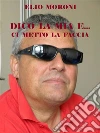Dico la mia e ci metto la faccia. E-book. Formato EPUB ebook di Elio Moroni